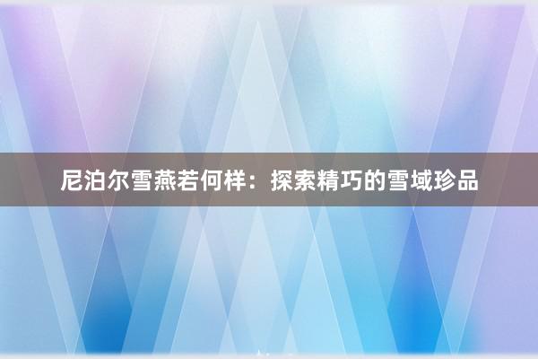 尼泊尔雪燕若何样：探索精巧的雪域珍品