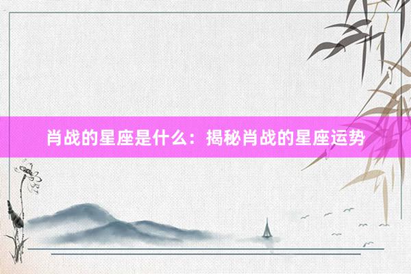 肖战的星座是什么：揭秘肖战的星座运势