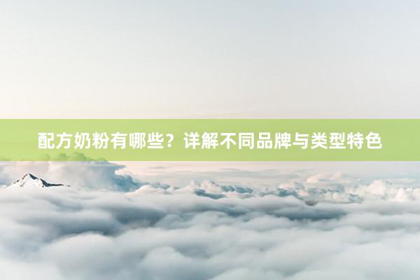 配方奶粉有哪些？详解不同品牌与类型特色