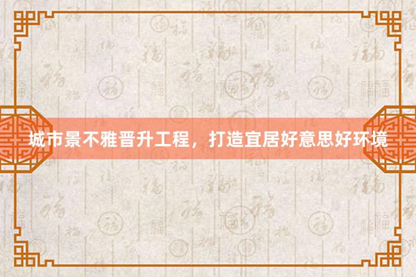 城市景不雅晋升工程，打造宜居好意思好环境
