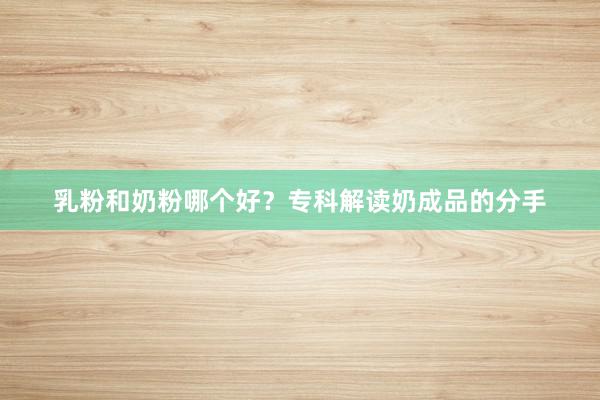 乳粉和奶粉哪个好？专科解读奶成品的分手