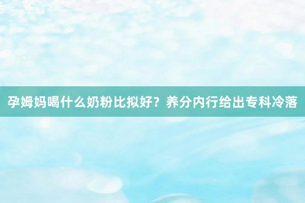 孕姆妈喝什么奶粉比拟好？养分内行给出专科冷落