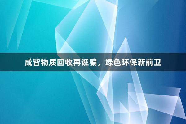 成皆物质回收再诳骗，绿色环保新前卫