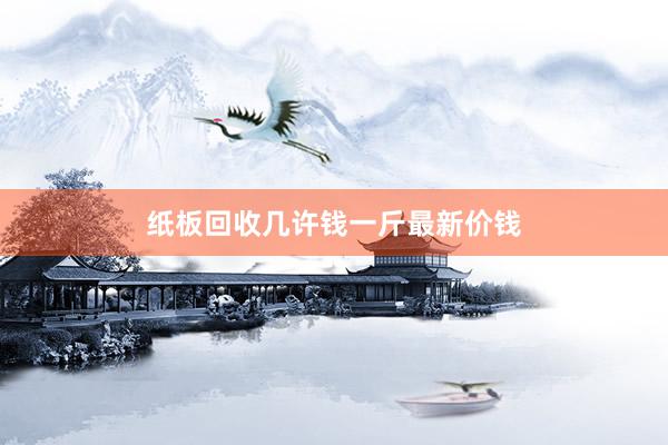 纸板回收几许钱一斤最新价钱