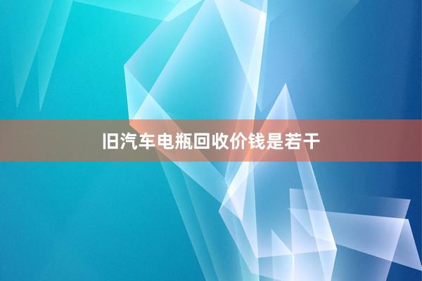 旧汽车电瓶回收价钱是若干