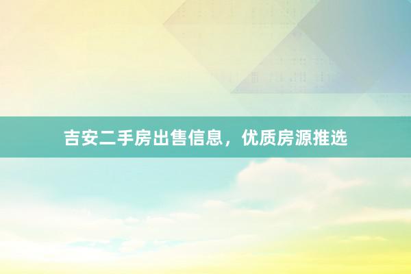 吉安二手房出售信息，优质房源推选