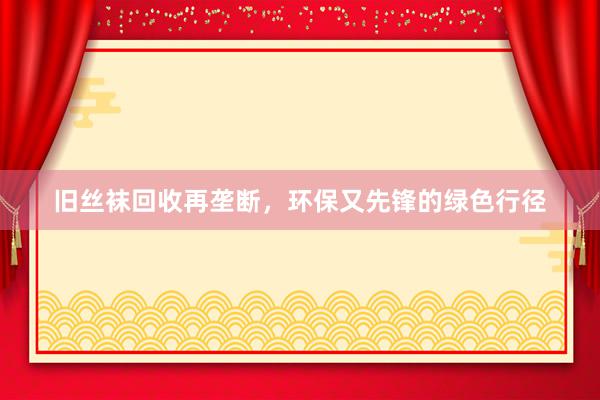 旧丝袜回收再垄断，环保又先锋的绿色行径