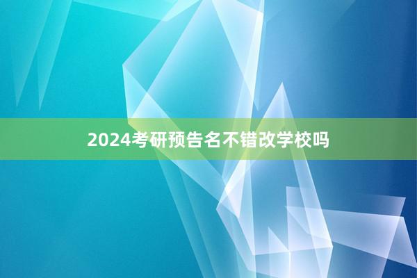 2024考研预告名不错改学校吗